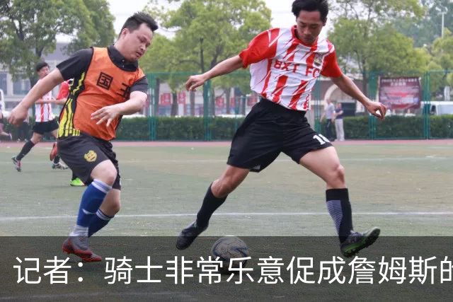 记者：骑士非常乐意促成詹姆斯的回归 已策划签换或交易特例方案
